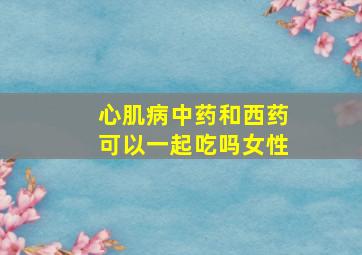 心肌病中药和西药可以一起吃吗女性