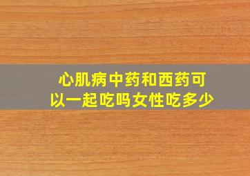 心肌病中药和西药可以一起吃吗女性吃多少