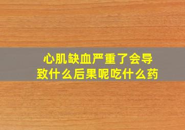 心肌缺血严重了会导致什么后果呢吃什么药