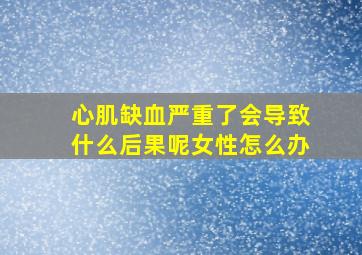 心肌缺血严重了会导致什么后果呢女性怎么办