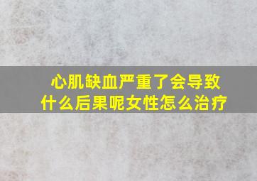 心肌缺血严重了会导致什么后果呢女性怎么治疗