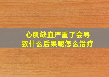 心肌缺血严重了会导致什么后果呢怎么治疗