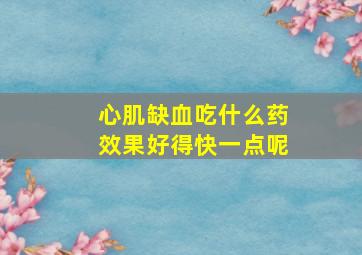 心肌缺血吃什么药效果好得快一点呢