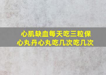 心肌缺血每天吃三粒保心丸丹心丸吃几次吃几次