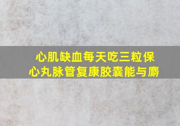 心肌缺血每天吃三粒保心丸脉管复康胶囊能与麝