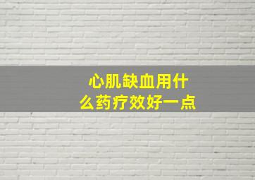 心肌缺血用什么药疗效好一点