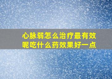 心脉弱怎么治疗最有效呢吃什么药效果好一点