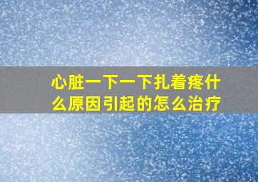 心脏一下一下扎着疼什么原因引起的怎么治疗