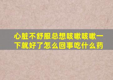 心脏不舒服总想咳嗽咳嗽一下就好了怎么回事吃什么药