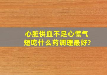 心脏供血不足心慌气短吃什么药调理最好?