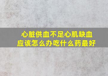 心脏供血不足心肌缺血应该怎么办吃什么药最好