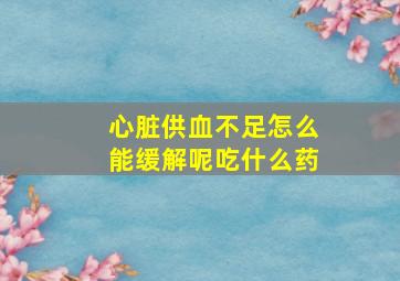 心脏供血不足怎么能缓解呢吃什么药