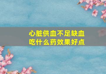 心脏供血不足缺血吃什么药效果好点