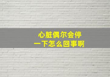 心脏偶尔会停一下怎么回事啊