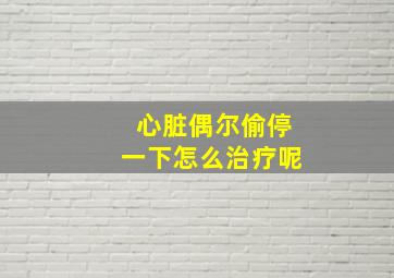 心脏偶尔偷停一下怎么治疗呢