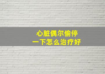 心脏偶尔偷停一下怎么治疗好