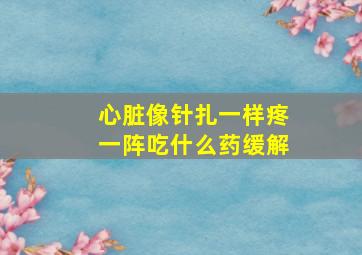 心脏像针扎一样疼一阵吃什么药缓解