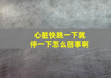 心脏快跳一下就停一下怎么回事啊