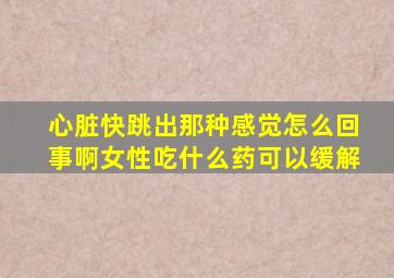 心脏快跳出那种感觉怎么回事啊女性吃什么药可以缓解