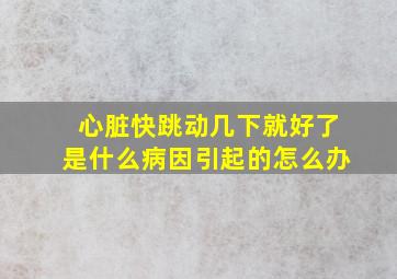 心脏快跳动几下就好了是什么病因引起的怎么办