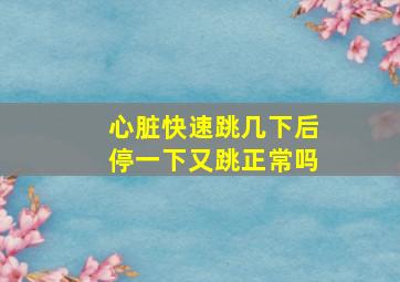 心脏快速跳几下后停一下又跳正常吗