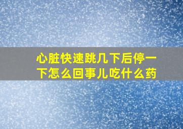 心脏快速跳几下后停一下怎么回事儿吃什么药