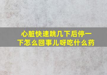 心脏快速跳几下后停一下怎么回事儿呀吃什么药