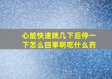 心脏快速跳几下后停一下怎么回事啊吃什么药