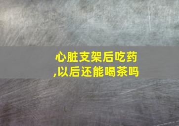 心脏支架后吃药,以后还能喝茶吗