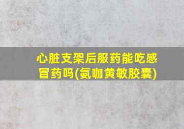 心脏支架后服药能吃感冒药吗(氨咖黄敏胶囊)