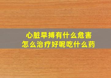 心脏早搏有什么危害怎么治疗好呢吃什么药