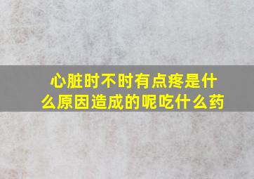 心脏时不时有点疼是什么原因造成的呢吃什么药