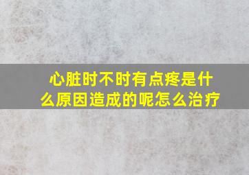 心脏时不时有点疼是什么原因造成的呢怎么治疗