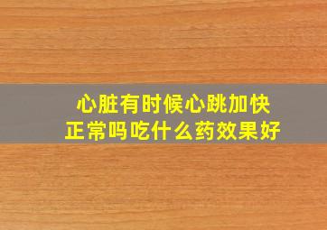 心脏有时候心跳加快正常吗吃什么药效果好