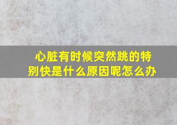 心脏有时候突然跳的特别快是什么原因呢怎么办