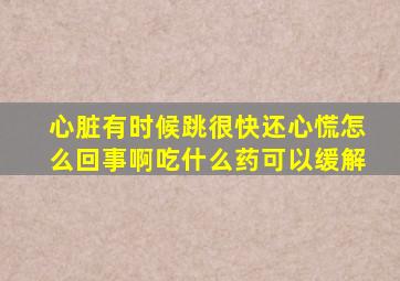 心脏有时候跳很快还心慌怎么回事啊吃什么药可以缓解