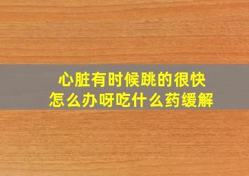 心脏有时候跳的很快怎么办呀吃什么药缓解