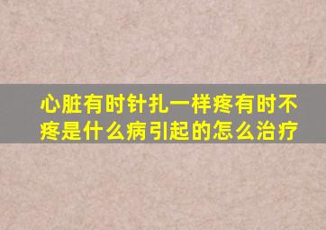 心脏有时针扎一样疼有时不疼是什么病引起的怎么治疗