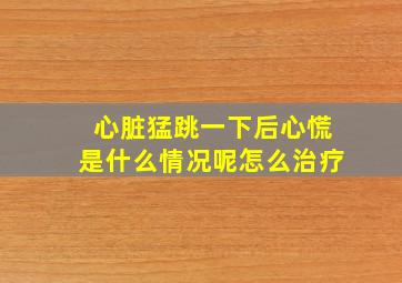 心脏猛跳一下后心慌是什么情况呢怎么治疗