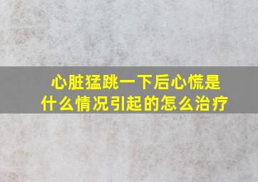 心脏猛跳一下后心慌是什么情况引起的怎么治疗