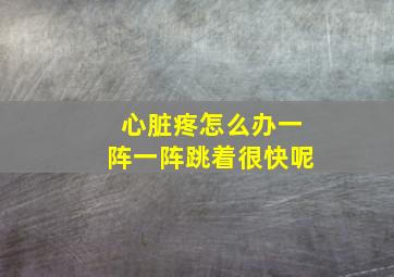 心脏疼怎么办一阵一阵跳着很快呢