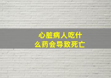 心脏病人吃什么药会导致死亡