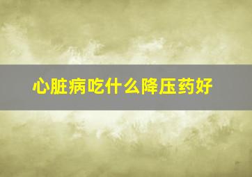 心脏病吃什么降压药好