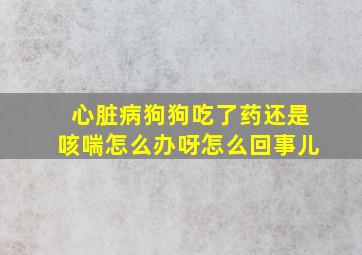 心脏病狗狗吃了药还是咳喘怎么办呀怎么回事儿