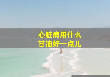 心脏病用什么甘油好一点儿