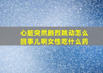 心脏突然剧烈跳动怎么回事儿啊女性吃什么药