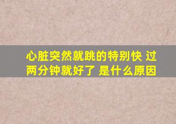 心脏突然就跳的特别快 过两分钟就好了 是什么原因