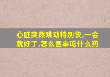 心脏突然跳动特别快,一会就好了,怎么回事吃什么药