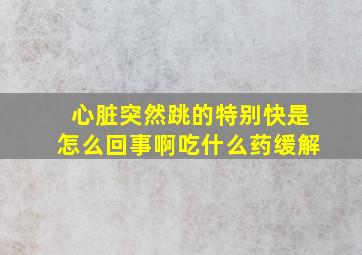 心脏突然跳的特别快是怎么回事啊吃什么药缓解