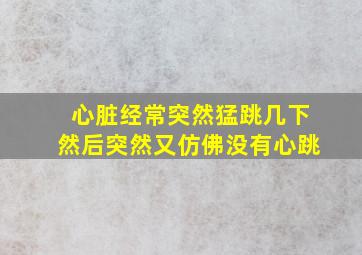 心脏经常突然猛跳几下然后突然又仿佛没有心跳